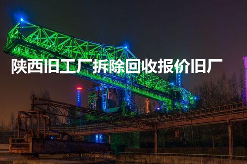 陕西旧工厂拆除回收报价旧厂房拆除背后的秘密与价值探讨